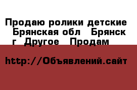 Продаю ролики детские - Брянская обл., Брянск г. Другое » Продам   